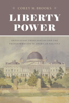 Liberty Power: Antislavery Third Parties and the Transformation of American Politics by Corey M. Brooks