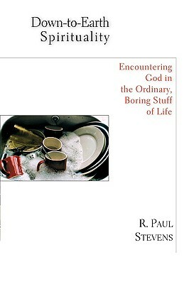 Down-To-Earth Spirituality: Encountering God in the Everyday Boring Stuff of Life by R. Paul Stevens