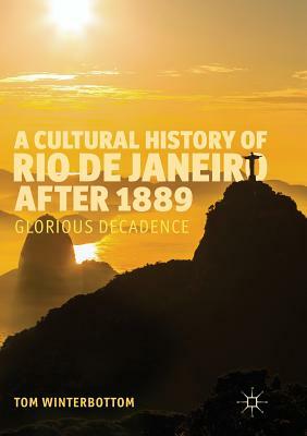 A Cultural History of Rio de Janeiro After 1889: Glorious Decadence by Tom Winterbottom
