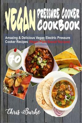 Vegan Pressure Cooker Cookbook: 70 Amazing & Delicious Vegan Electric Pressure Cooker Recipes (Vegan Plant-Based Recipes) by Chris Burke