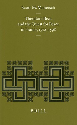 Theodore Beza and the Quest for Peace in France, 1572-1598 by Scott M. Manetsch