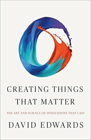 Creating Things That Matter: The Art and Science of Innovations That Last by David Edwards