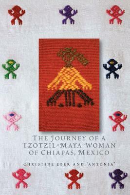 The Journey of a Tzotzil-Maya Woman of Chiapas, Mexico: Pass Well Over the Earth by Christine Eber