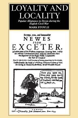 Loyalty and Locality: Popular Allegiance in Devon During the English Civil War by Mark Stoyle