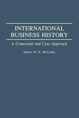 International Business History: A Contextual and Case Approach by Dennis McCarthy