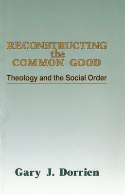 Reconstructing the Common Good: Theology and the Social Order by Gary Dorrien