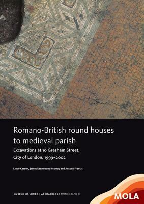 Romano-British Round Houses to Medieval Parish: Excavations at 10 Gresham Street, City of London, 1999-2002 by Antony Francis, Lindy Casson, James Drummond-Murray