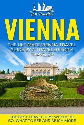 Vienna: The Ultimate Vienna Travel Guide By A Traveler For A Traveler: The Best Travel Tips; Where To Go, What To See And Much by Lost Travelers