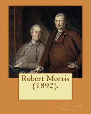 Robert Morris (1892). By: William Graham Sumner: Robert Morris, Jr. (January 20, 1734 - May 8, 1806), a Founding Father of the United States. by William Graham Sumner