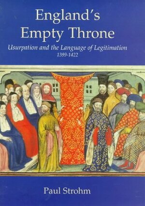 England's Empty Throne: Usurpation and the Language of Legitimation, 1399-1422 by Professor Paul Strohm