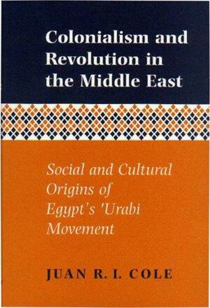 Colonialism and Revolution in the Middle East: Social and Cultural Origins of Egypt's 'Urabi Movement by Juan Ricardo Cole