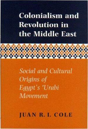 Colonialism and Revolution in the Middle East: Social and Cultural Origins of Egypt's 'Urabi Movement by Juan Ricardo Cole
