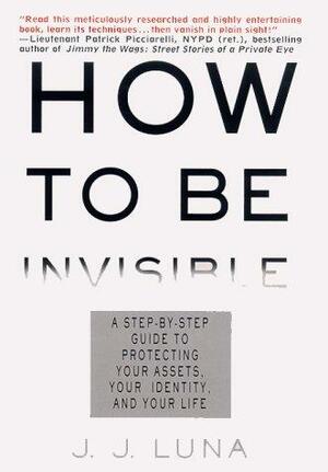 How to Be Invisible: A Step-By-Step Guide To Protecting Your Assets, Your Identity, And Your Life by J.J. Luna