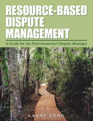 Resource-Based Dispute Management: A Guide for the Environmental Dispute Manager by Larry Long