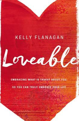 Loveable: Embracing What Is Truest about You, So You Can Truly Embrace Your Life by Kelly Flanagan