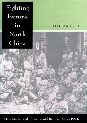 Fighting Famine in North China: State, Market, and Environmental Decline, 1690s-1990s by Lillian M. Li