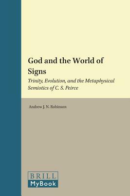 God and the World of Signs: Trinity, Evolution, and the Metaphysical Semiotics of C. S. Peirce by Andrew Robinson