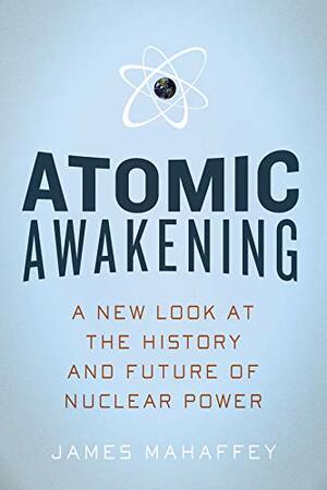 Atomic Awakening: A New Look at the History and Future of Nuclear Power by James Mahaffey