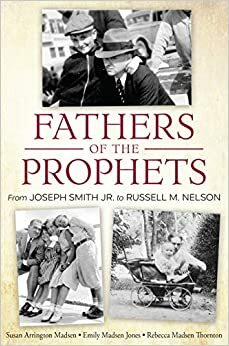 Fathers of the Prophets: From Joseph Smith to Russell M. Nelson by Susan Arrington Madsen, Rebecca Madsen Thornton, Emily Madsen Jones