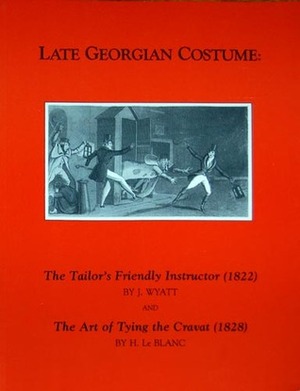 Late Georgian Costume: The Tailor's Friendly Instructor (1822) and the Art of Tying the Cravat(1828) by J. Wyatt, Robert L. Shep