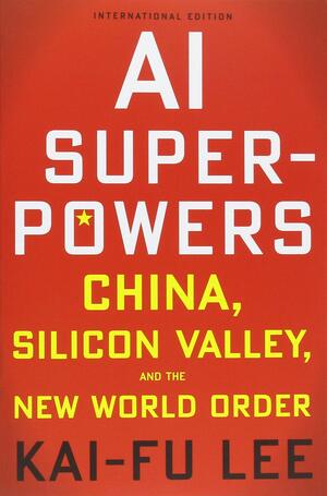 AI Superpowers: China, Silicon Valley and the New World Order by Kai-Fu Lee