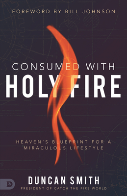 Consumed with Holy Fire: Heaven's Blueprint for a Miraculous Lifestyle by Duncan Smith