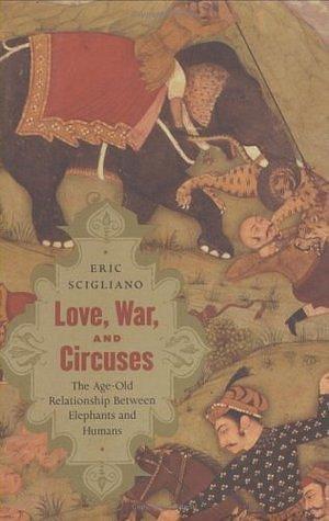 Love, War, and Circuses: The Age-Old Relationship Between Elephants and Humans by Eric Scigliano, Eric Scigliano