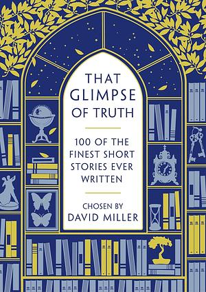 That Glimpse of Truth: The 100 Finest Short Stories Ever Written by David Miller