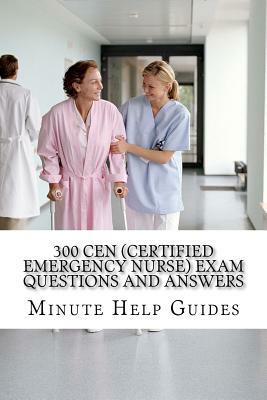 300 CEN (Certified Emergency Nurse) Exam Questions and Answers by Minute Help Guides