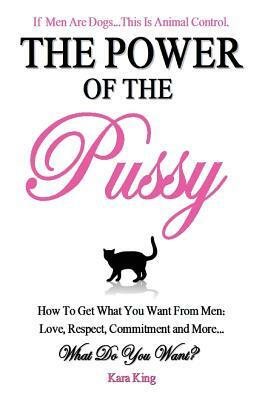 The Power of the Pussy: Get What You Want From Men: Love, Respect, Commitment and More! by Kara King