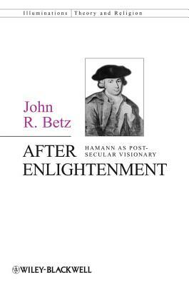 After Enlightenment: The Post-Secular Vision of J. G. Hamann by John R. Betz