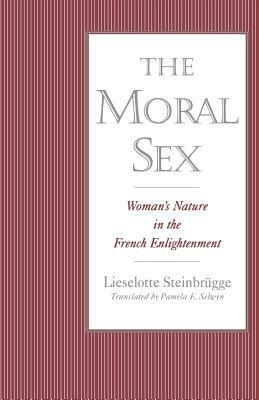 The Moral Sex: Woman's Nature in the French Enlightenment by Lieselotte Steinbrügge