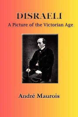 Disraeli: A Picture of the Victorian Age by Andre Maurois
