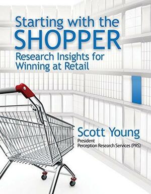 Starting with the Shopper: Research Insights for Winning at Retail by Scott Young