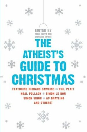 The Atheist's Guide to Christmas by Allison Kilkenny, Zoe Margolis, Christina Martin, Natalie Haynes, Nicky Doody, Julian Baggini, Jamie Kilstein, Charlie Brooker, Andrew Shaffer, Brian Cox, Jenny Colgan, Stephanie Meyers, A.C. Grayling, Paul Krassner, Sian Berry, Caspar Melville, Richard Dawkins, Emery Emery, David Baddiel, Jon Holmes, Paul Sims, Robin Ince, Evan Mandery, Robin Harvie, Philip Plait, Robbie Fulks, Arvind Ethan David, David Stubbs, Claire Rayner, Catie Wilkins, Andrew Mueller, Simon Singh, Graham Nunn, Sid Rodrigues, Mitch Benn, Neil Denny, Simon Price, Hermione Eyre, Ed Byrne, Jennifer McCreight, Simon Le Bon, Matt Kirshen, Neal Pollack