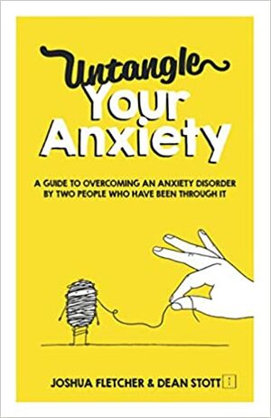 Untangle Your Anxiety: A Guide To Overcoming An Anxiety Disorder By Two People Who Have Been Through It by Dean Stott, Joshua Fletcher