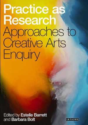 Practice as Research: Approaches to Creative Arts Enquiry by Barbara Bolt, Estelle Barrett