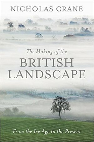 The Making of the British Landscape: From the Ice Age to the Present by Nicholas Crane