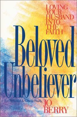 Beloved Unbeliever: Loving Your Husband Into the Faith by Jo Berry