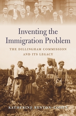 Inventing the Immigration Problem: The Dillingham Commission and Its Legacy by Katherine Benton-Cohen