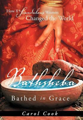 Bathsheba Bathed in Grace: How 8 Scandalous Women Changed the World by Carol Cook