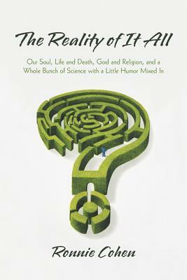 The Reality of It All: Our Soul, Life and Death, God and Religion, and a Whole Bunch of Science with a Little Humor Mixed in by Ronnie Cohen