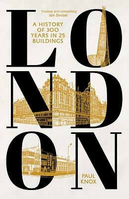 London: A History of 300 Years in 25 Buildings by Paul L. Knox