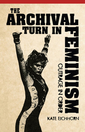 The Archival Turn in Feminism: Outrage in Order by Kate Eichhorn
