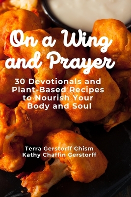 On a Wing and Prayer: 30 Devotionals and Plant-Based Recipes to Nourish Your Body and Soul by Kathy Chaffin Gerstorff, Terra Gerstorff Chism