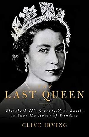 The Last Queen: Elizabeth II's Seventy-Year Battle to Save the Monarchy by Clive Irving