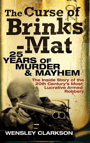 The Curse of Brinks-Mat: 25 Years of Murder & Mayhem: The Inside Story of the 20th Century s Most Lucrative Armed Robbery by Wensley Clarkson, Wensley Clarkson