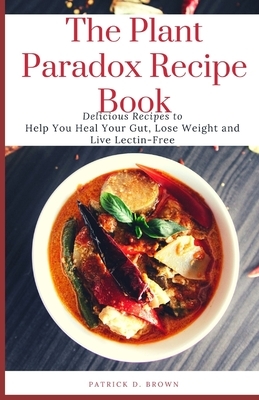 The Plant Paradox Recipe Book: Delicious Recipes to Help You Heal Your Gut, Lose Weight and Live Lectin-Free by Patrick Brown