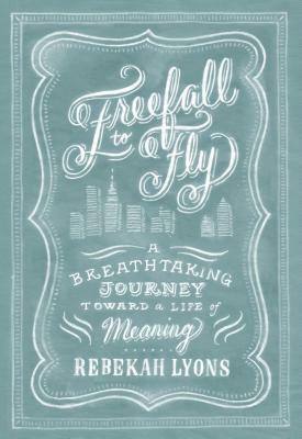 Freefall to Fly: A Breathtaking Journey Toward a Life of Meaning by Rebekah Lyons