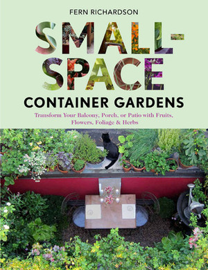 Small-Space Container Gardens: Transform Your Balcony, Porch, or Patio with Fruits, Flowers, Foliage, and Herbs by Fern Richardson